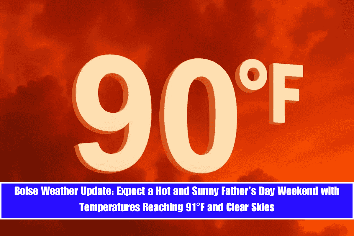 Boise Weather Update Expect a Hot and Sunny Father’s Day Weekend with Temperatures Reaching 91°F and Clear Skies