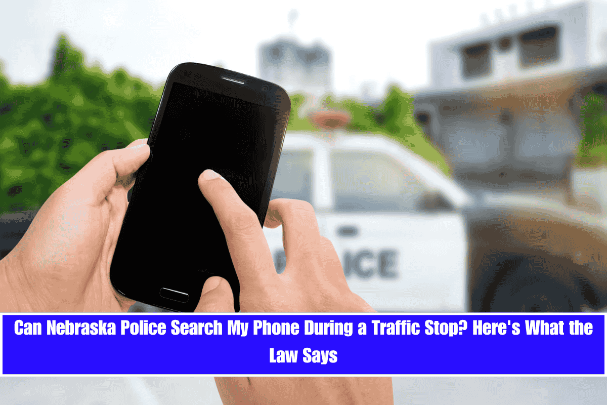 Can Nebraska Police Search My Phone During a Traffic Stop Here's What the Law Says