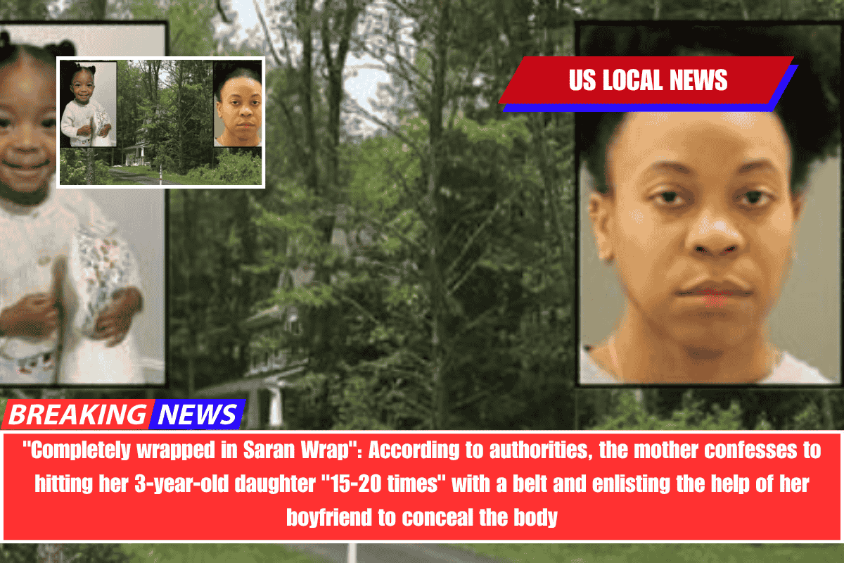 Completely wrapped in Saran Wrap According to authorities, the mother confesses to hitting her 3-year-old daughter 15-20 times with a belt and enlisting the help of her boyfriend to conceal the body