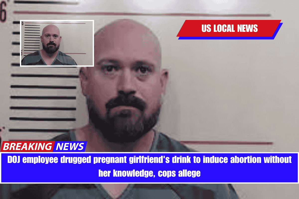 DOJ employee drugged pregnant girlfriend's drink to induce abortion without her knowledge, cops allege