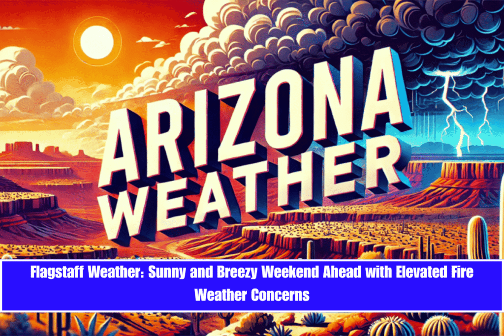 Flagstaff Weather Sunny and Breezy Weekend Ahead with Elevated Fire Weather Concerns