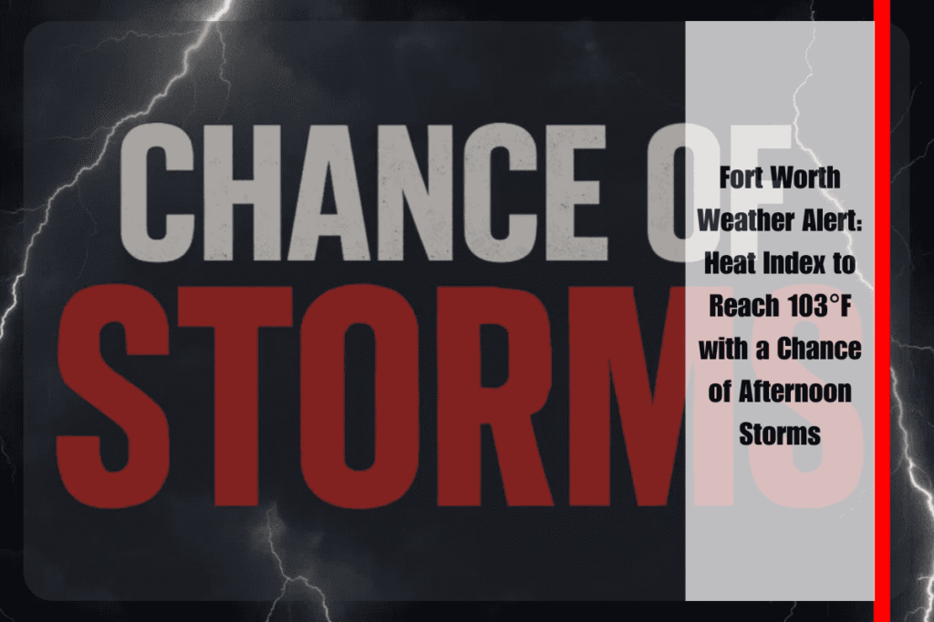 Fort Worth Weather Alert Heat Index to Reach 103°F with a Chance of Afternoon Storms