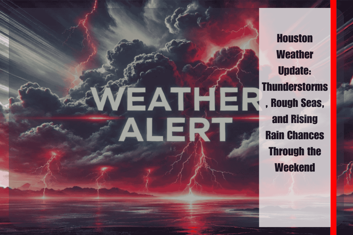Houston Weather Update Thunderstorms, Rough Seas, and Rising Rain Chances Through the Weekend