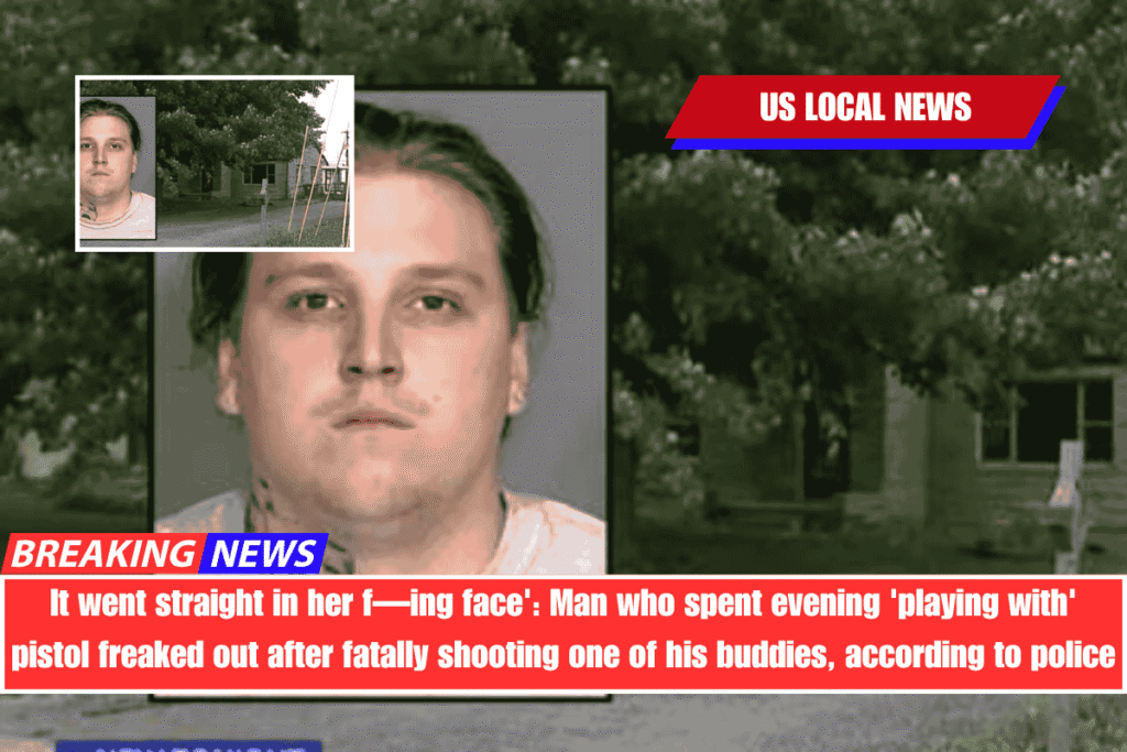 It went straight in her f—ing face' Man who spent evening 'playing with' pistol freaked out after fatally shooting one of his buddies, according to police