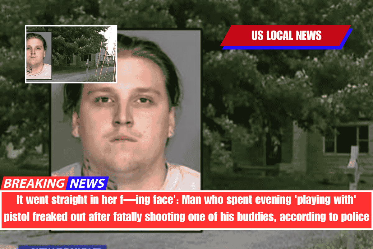 It went straight in her f—ing face' Man who spent evening 'playing with' pistol freaked out after fatally shooting one of his buddies, according to police