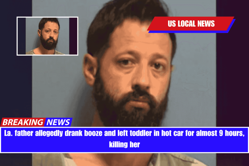 La. father allegedly drank booze and left toddler in hot car for almost 9 hours, killing her