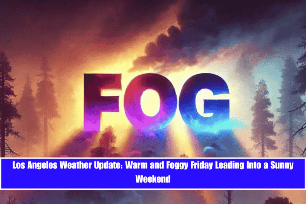Los Angeles Weather Update Warm and Foggy Friday Leading Into a Sunny Weekend