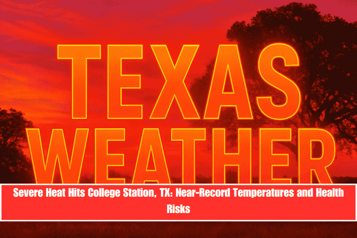 Severe Heat Hits College Station, TX Near-Record Temperatures and Health Risks