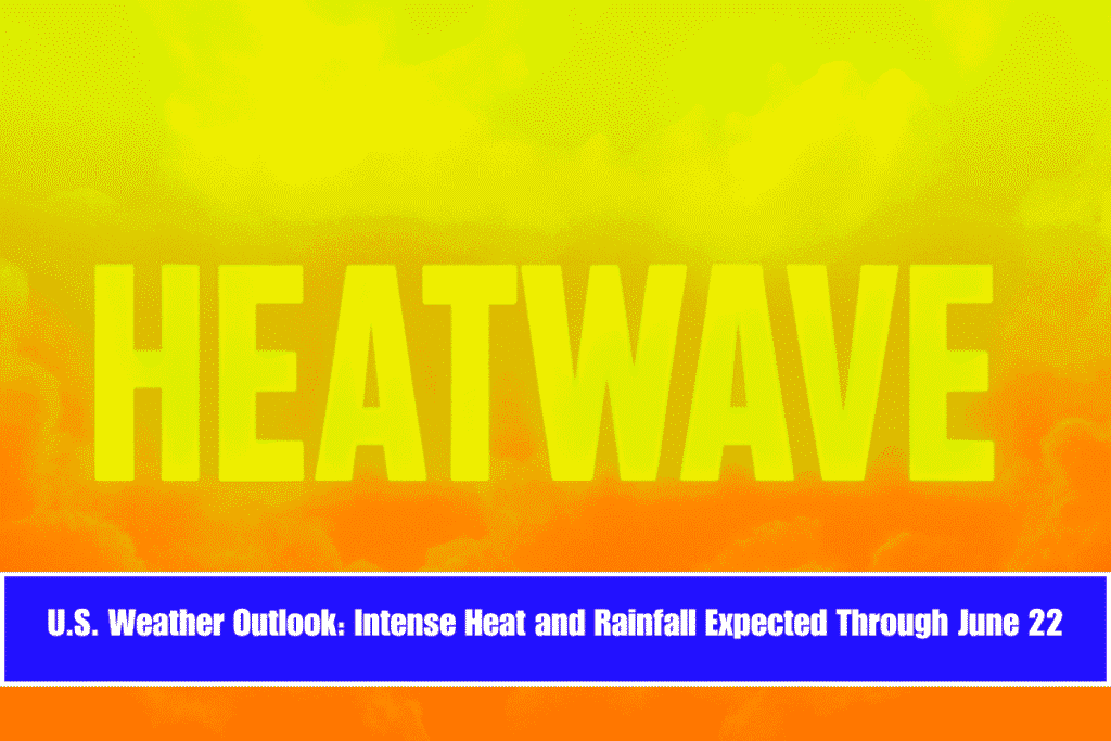 U.S. Weather Outlook Intense Heat and Rainfall Expected Through June 22