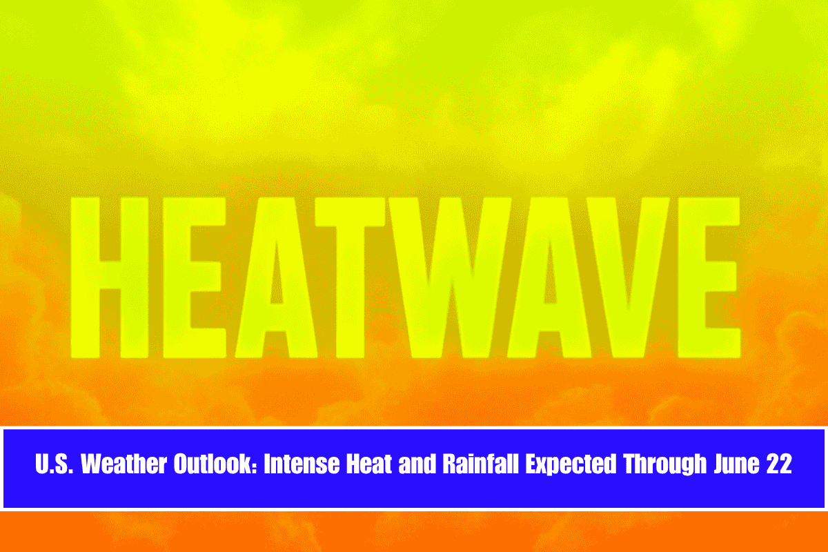 U.S. Weather Outlook Intense Heat and Rainfall Expected Through June 22