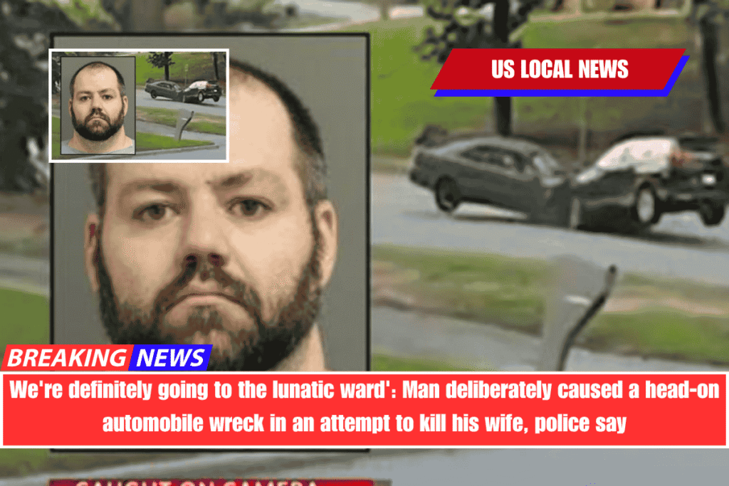 We're definitely going to the lunatic ward' Man deliberately caused a head-on automobile wreck in an attempt to kill his wife, police say