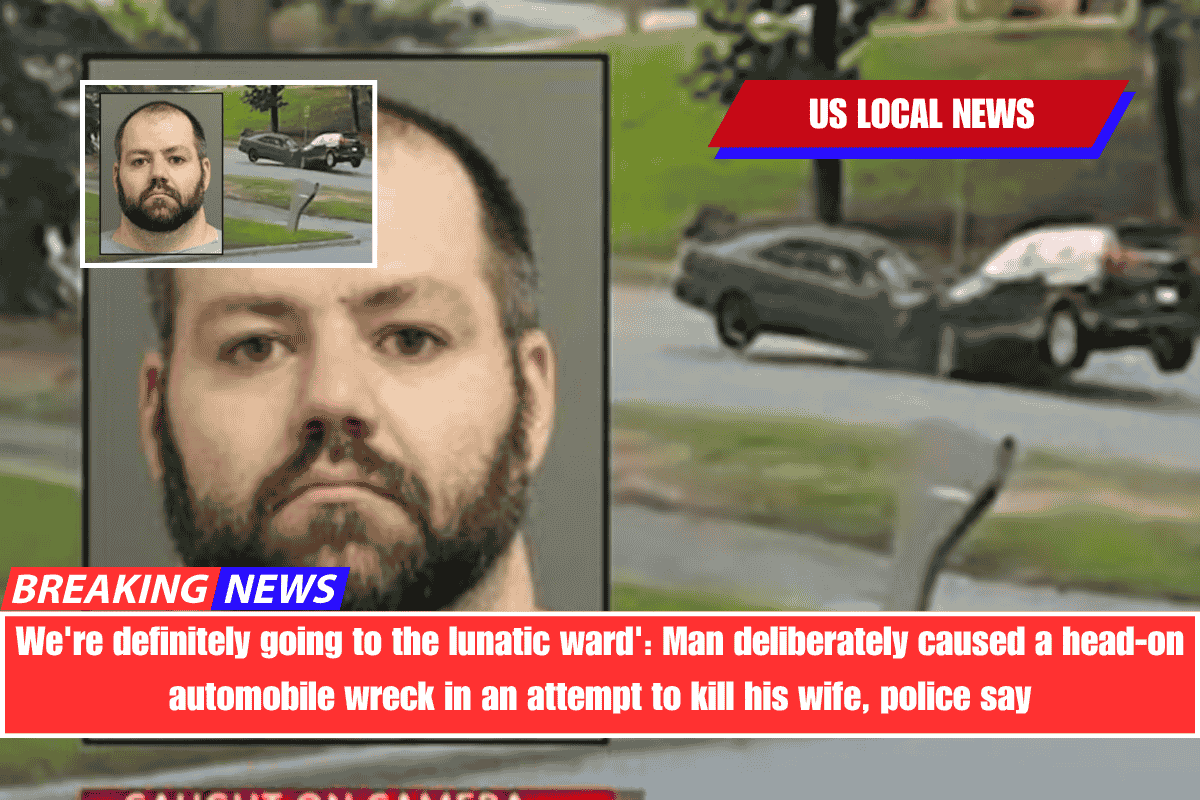 We're definitely going to the lunatic ward' Man deliberately caused a head-on automobile wreck in an attempt to kill his wife, police say