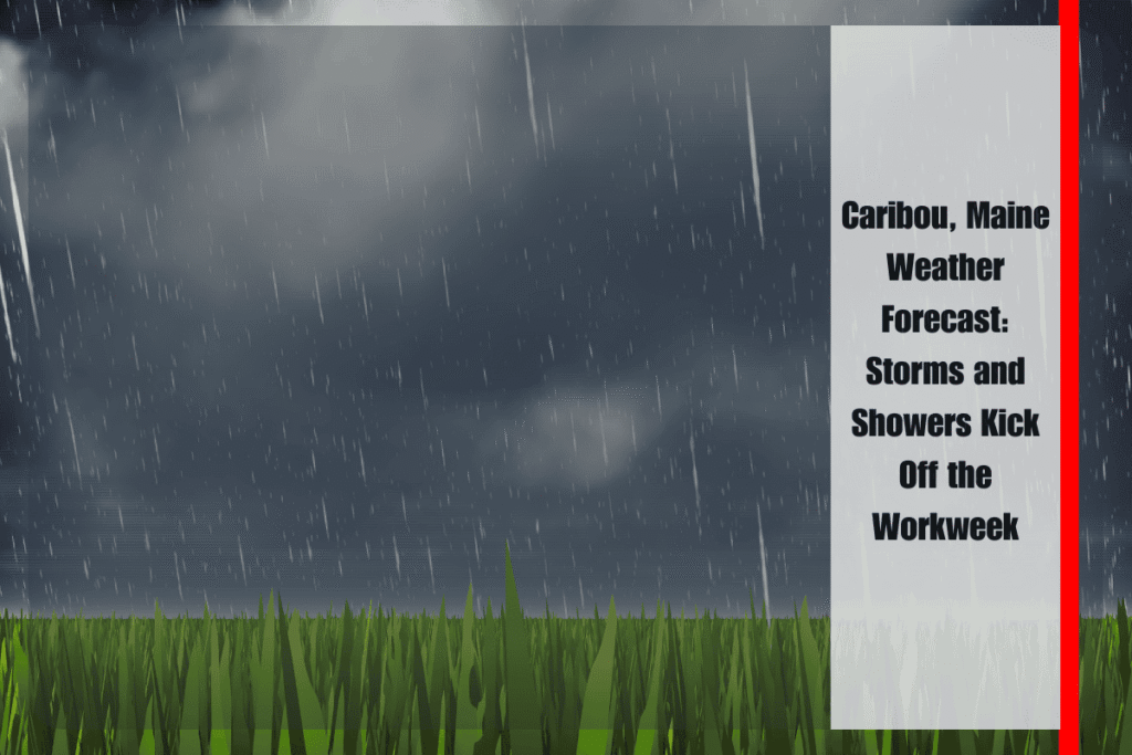 Caribou, Maine Weather Forecast Storms and Showers Kick Off the Workweek