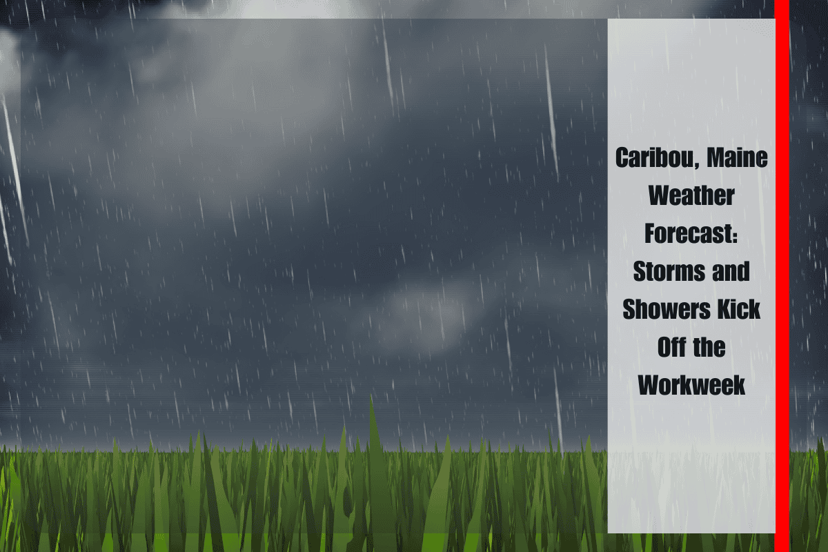Caribou, Maine Weather Forecast Storms and Showers Kick Off the Workweek