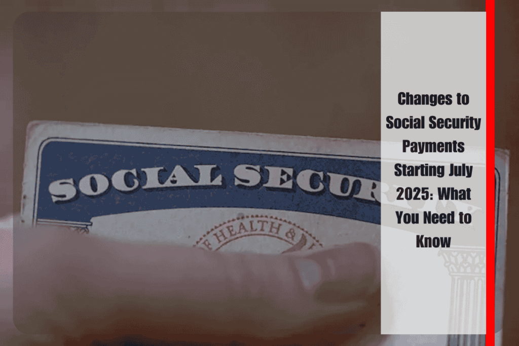 Changes to Social Security Payments Starting July 2025 What You Need to Know
