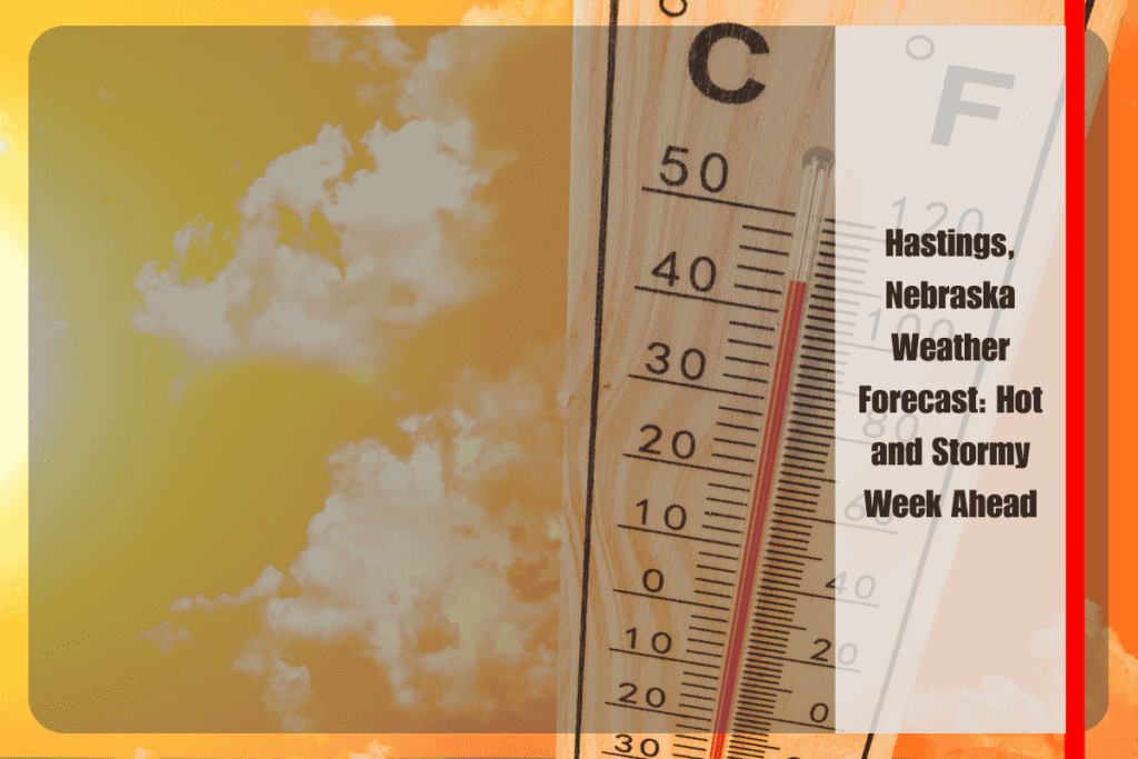 Hastings, Nebraska Weather Forecast Hot and Stormy Week Ahead