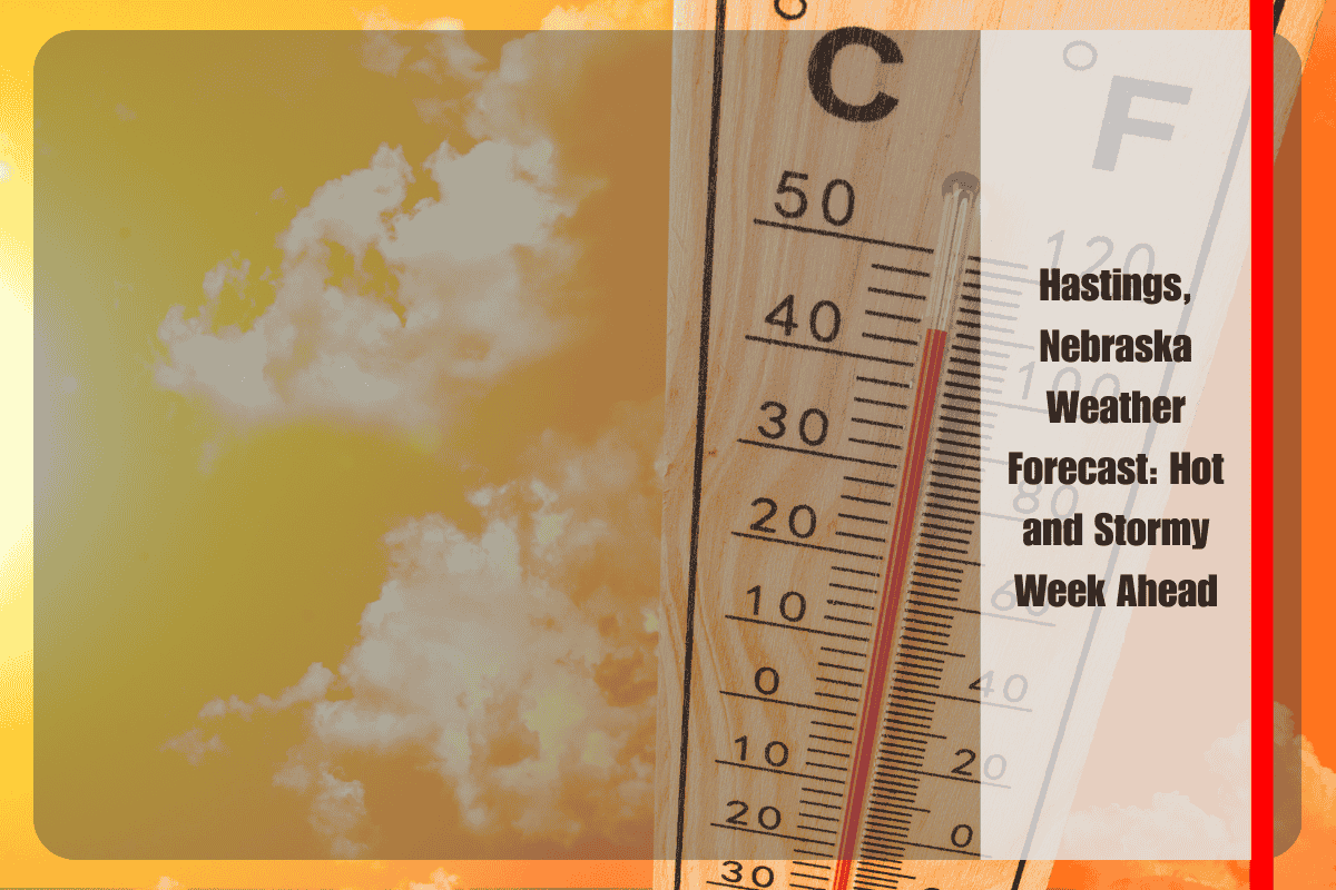 Hastings, Nebraska Weather Forecast Hot and Stormy Week Ahead