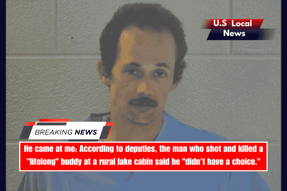 He came at me According to deputies, the man who shot and killed a lifelong buddy at a rural lake cabin said he didn't have a choice.