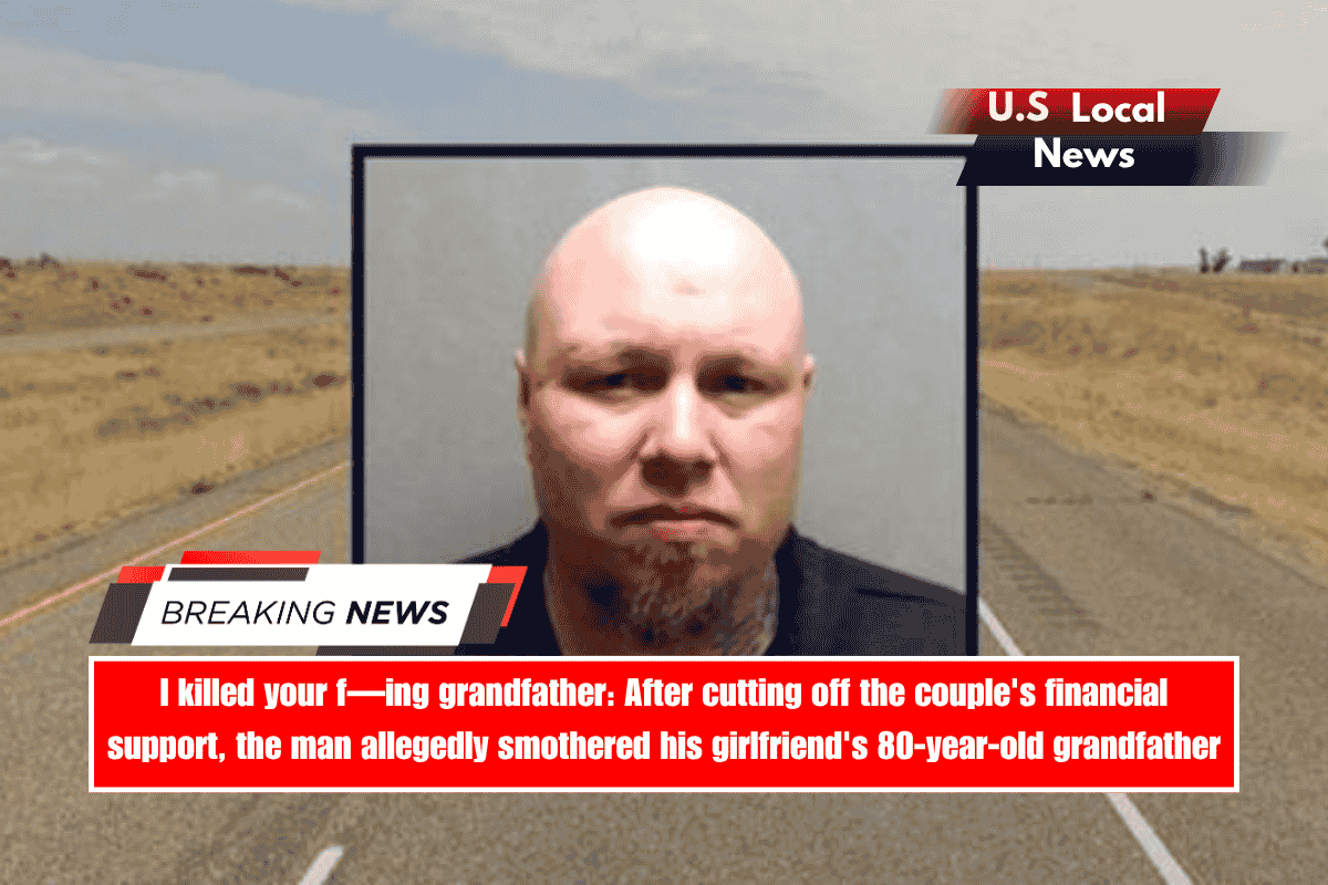 I killed your f—ing grandfather After cutting off the couple's financial support, the man allegedly smothered his girlfriend's 80-year-old grandfather