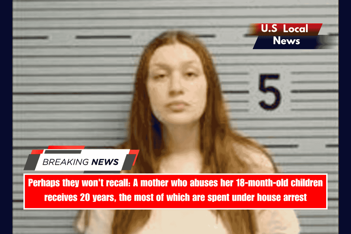 Perhaps they won't recall A mother who abuses her 18-month-old children receives 20 years, the most of which are spent under house arrest
