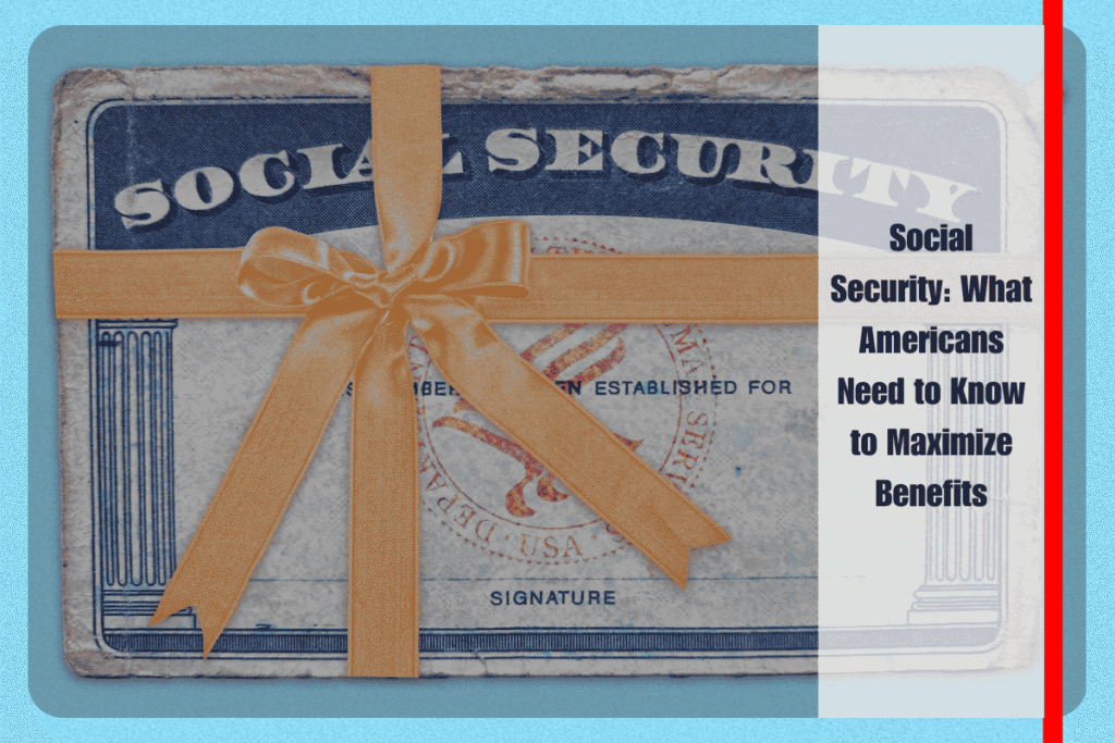 Social Security What Americans Need to Know to Maximize Benefits