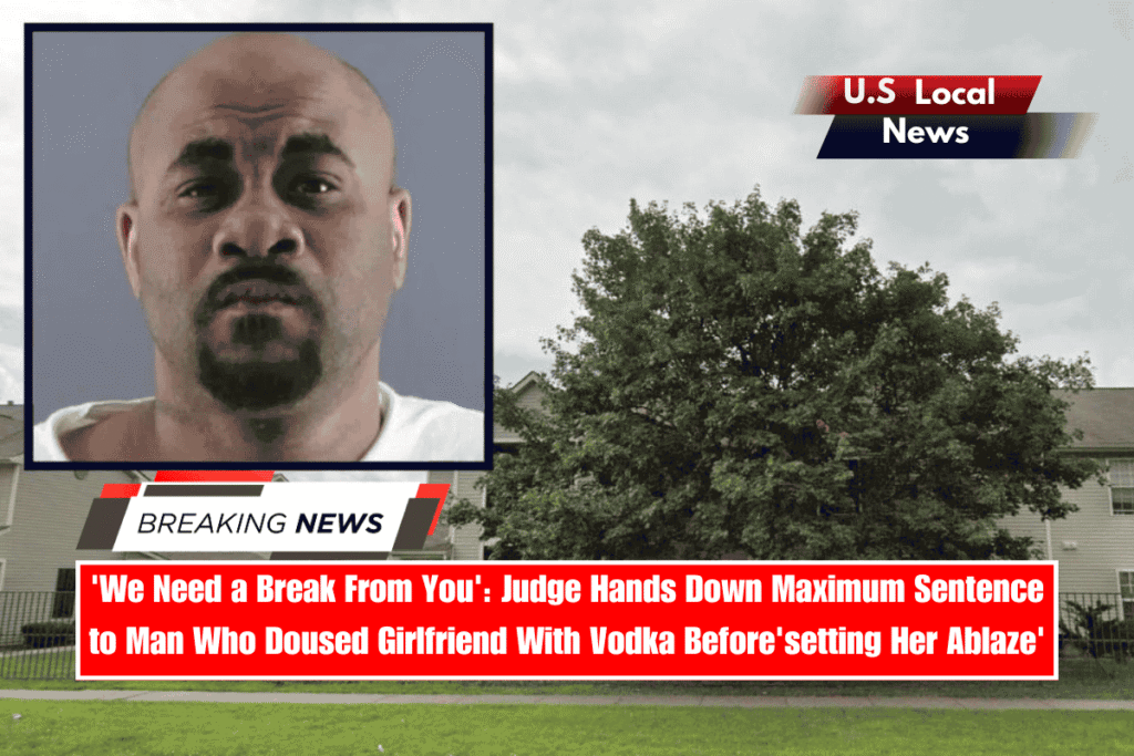 'We Need a Break From You' Judge Hands Down Maximum Sentence to Man Who Doused Girlfriend With Vodka Before'setting Her Ablaze'