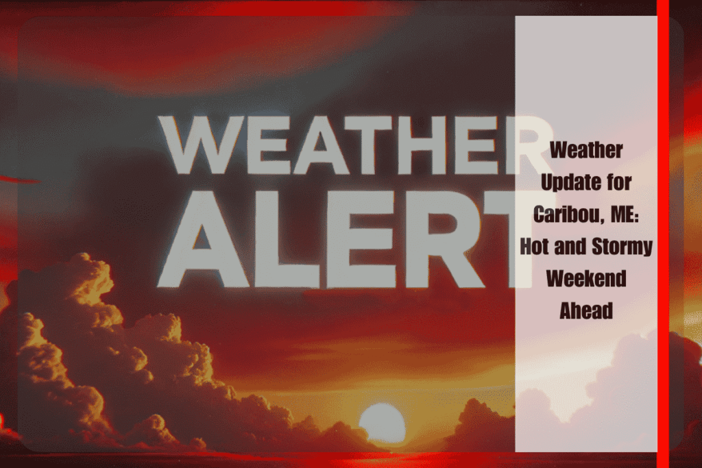 Weather Update for Caribou, ME Hot and Stormy Weekend Ahead