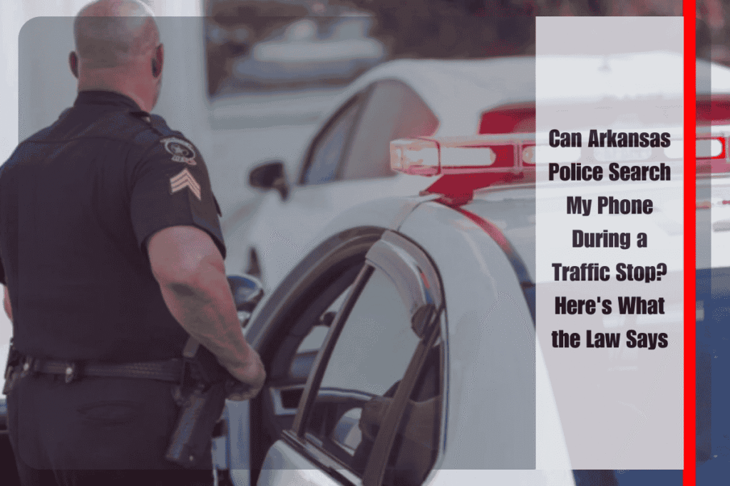 Can Arkansas Police Search My Phone During a Traffic Stop Here's What the Law Says