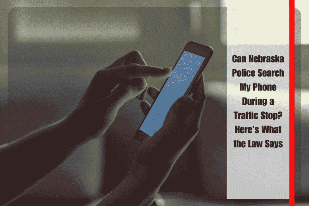 Can Nebraska Police Search My Phone During a Traffic Stop Here's What the Law Says