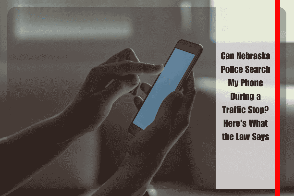 Can Nebraska Police Search My Phone During a Traffic Stop Here's What the Law Says