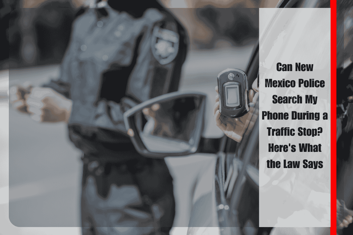 Can New Mexico Police Search My Phone During a Traffic Stop Here's What the Law Says