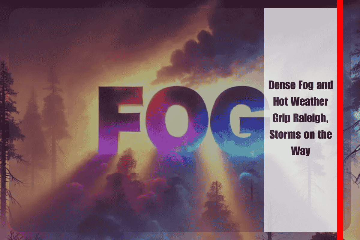 Dense Fog and Hot Weather Grip Raleigh, Storms on the Way