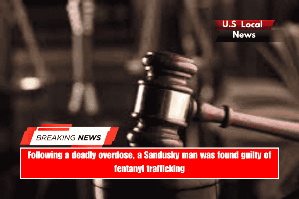 Following a deadly overdose, a Sandusky man was found guilty of fentanyl trafficking