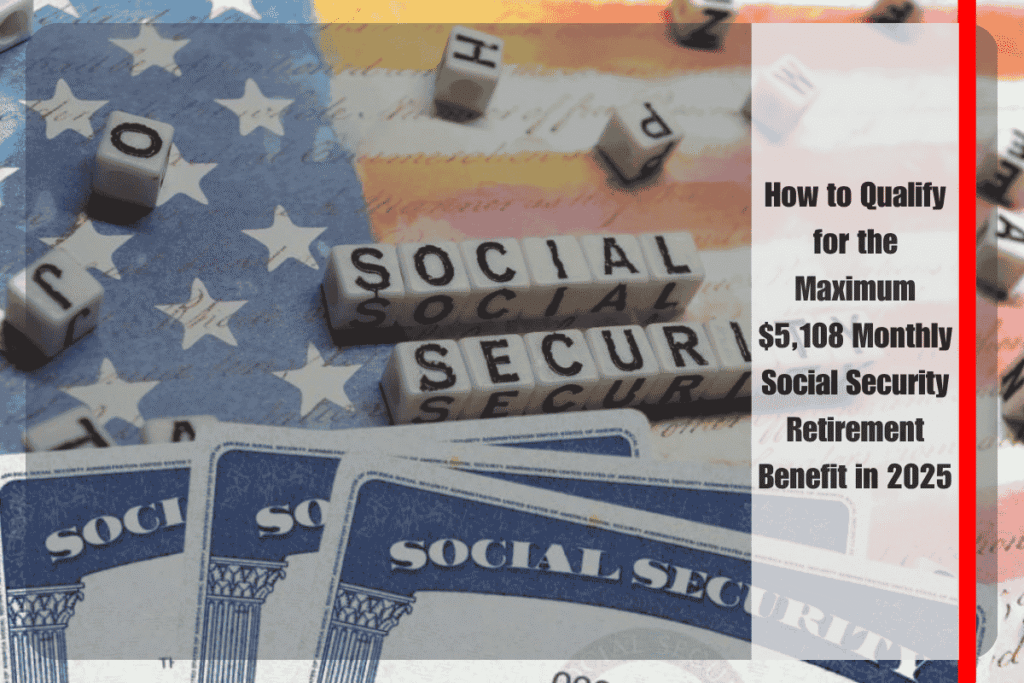 How to Qualify for the Maximum $5,108 Monthly Social Security Retirement Benefit in 2025