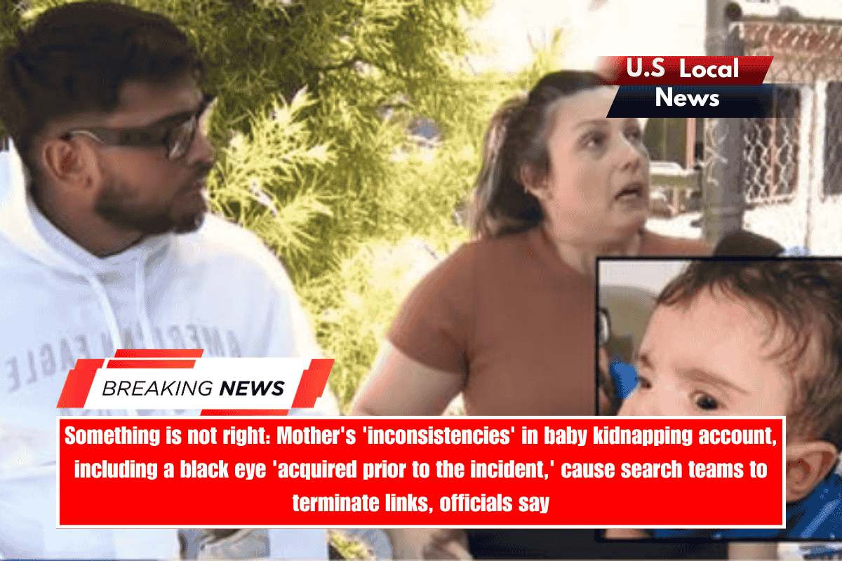 Something is not right Mother's 'inconsistencies' in baby kidnapping account, including a black eye 'acquired prior to the incident,' cause search teams to terminate links, officials say