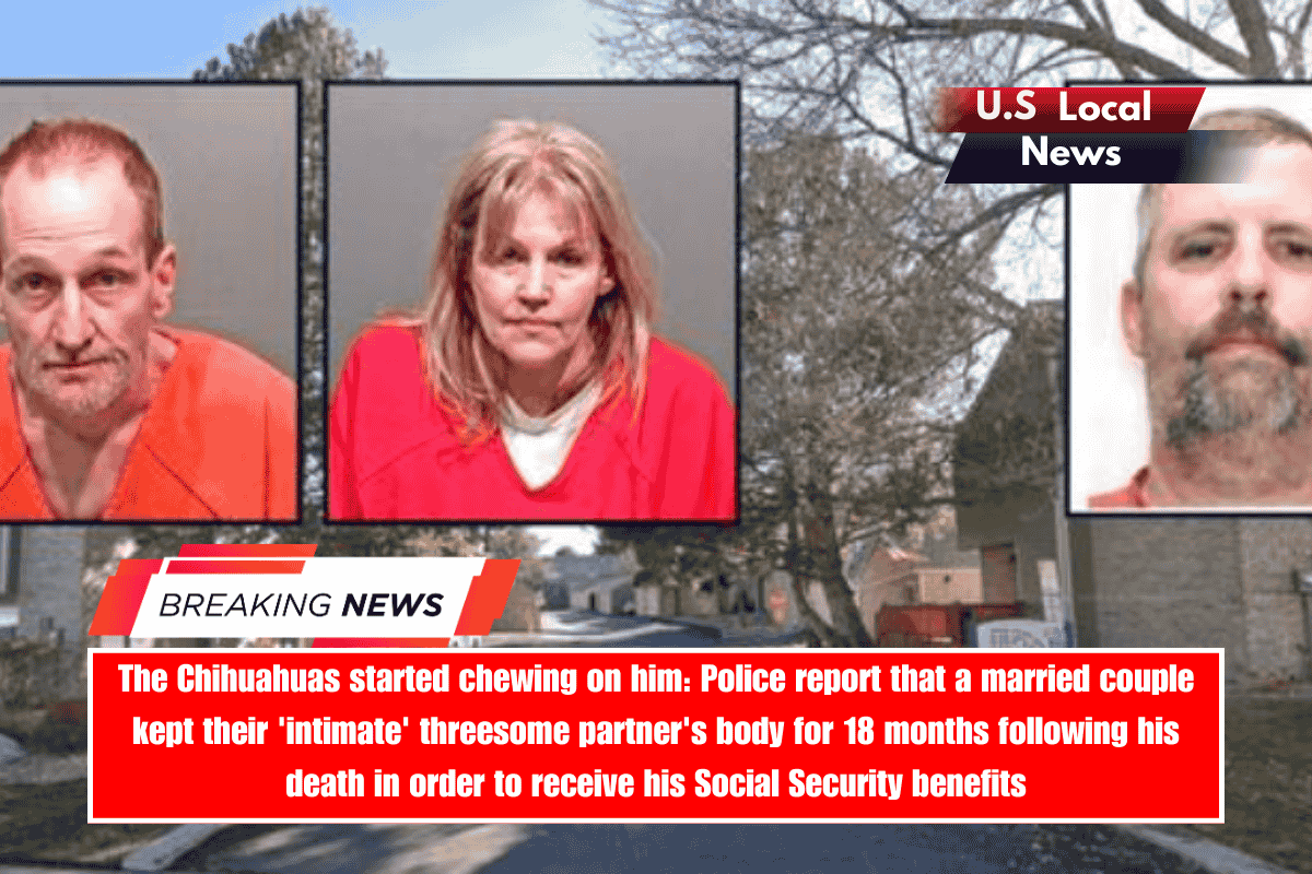 The Chihuahuas started chewing on him Police report that a married couple kept their 'intimate' threesome partner's body for 18 months following his death in order to receive his Social Security benefits