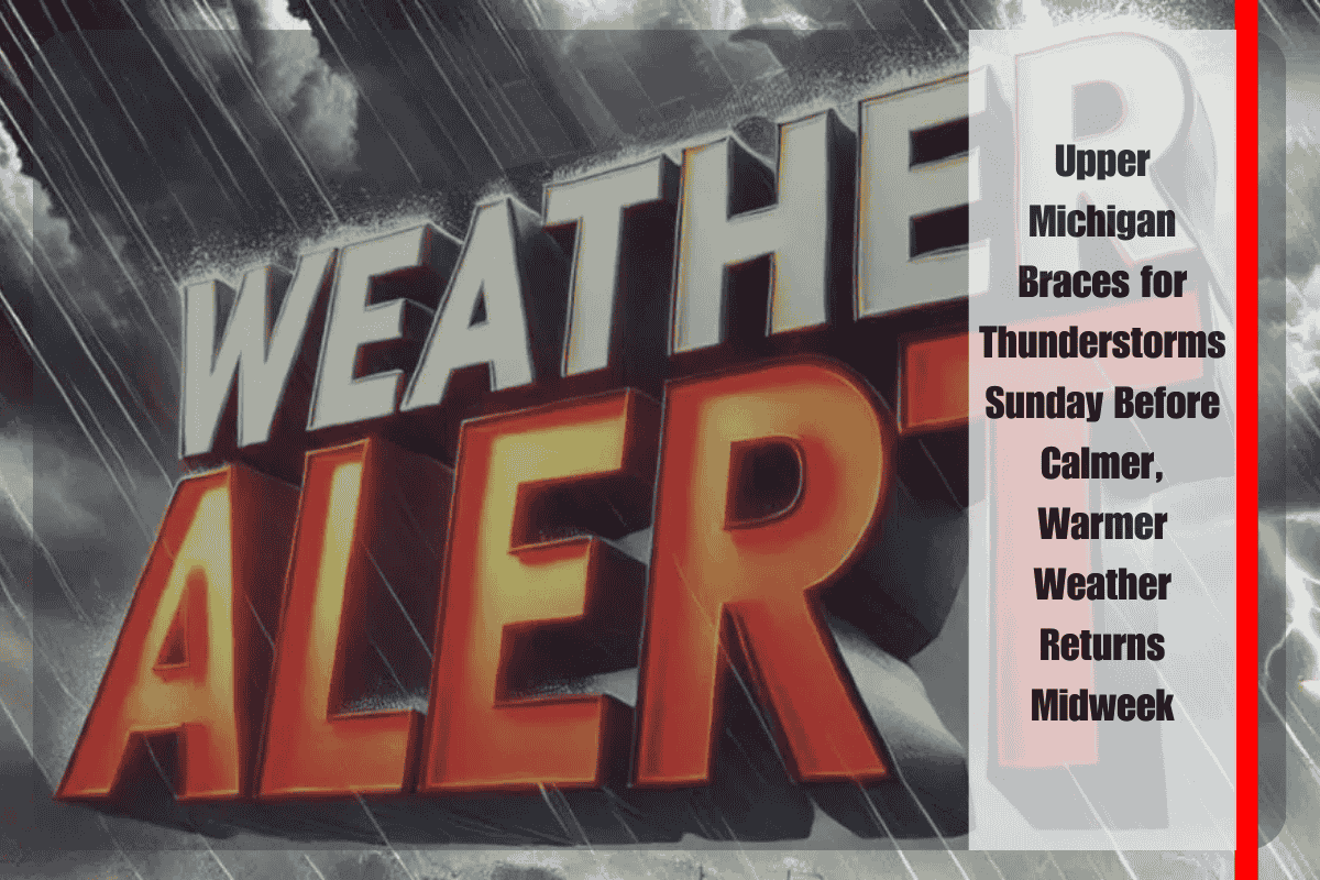 Upper Michigan Braces for Thunderstorms Sunday Before Calmer, Warmer Weather Returns Midweek