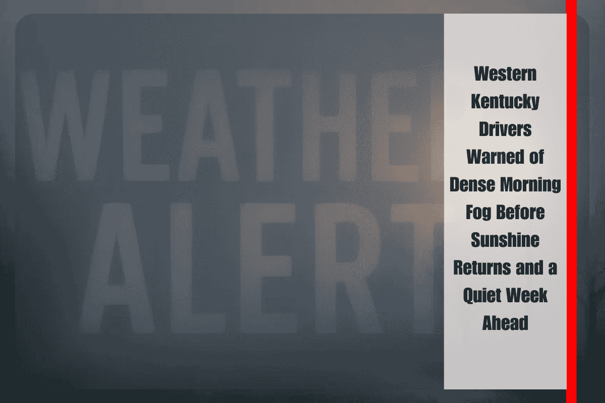 Western Kentucky Drivers Warned of Dense Morning Fog Before Sunshine Returns and a Quiet Week Ahead