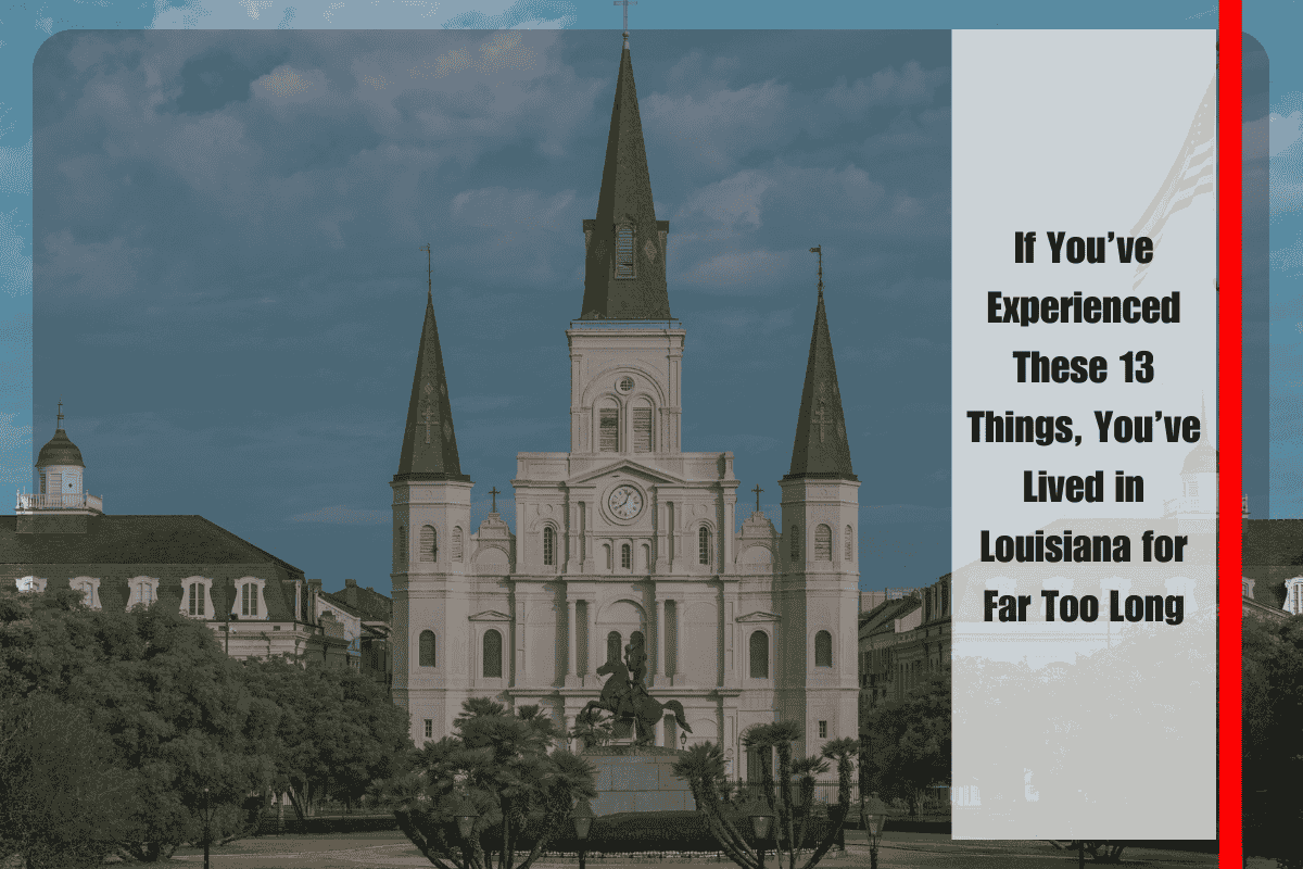 If You’ve Experienced These 13 Things, You’ve Lived in Louisiana for Far Too Long