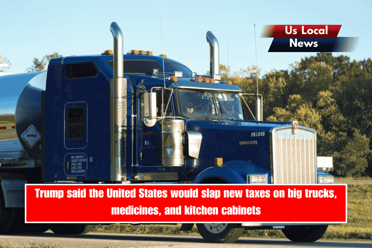 Trump said the United States would slap new taxes on big trucks, medicines, and kitchen cabinets